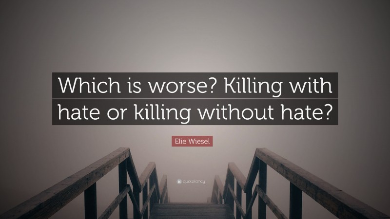Elie Wiesel Quote: “Which is worse? Killing with hate or killing without hate?”