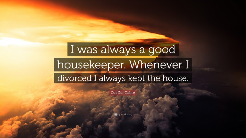 Zsa Zsa Gabor Quote: “I was always a good housekeeper. Whenever I divorced I always kept the house.”