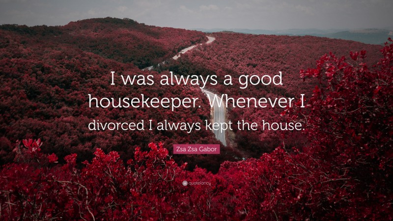 Zsa Zsa Gabor Quote: “I was always a good housekeeper. Whenever I divorced I always kept the house.”