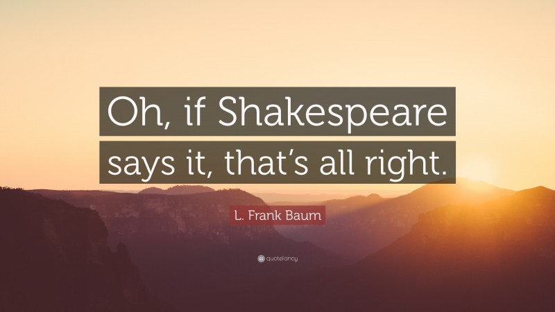 L. Frank Baum Quote: “Oh, if Shakespeare says it, that’s all right.”