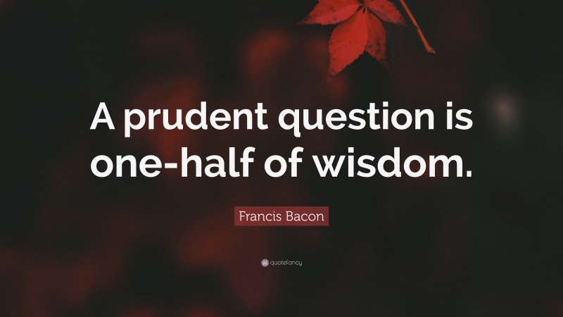 Francis Bacon Quote: “A prudent question is one-half of wisdom.”