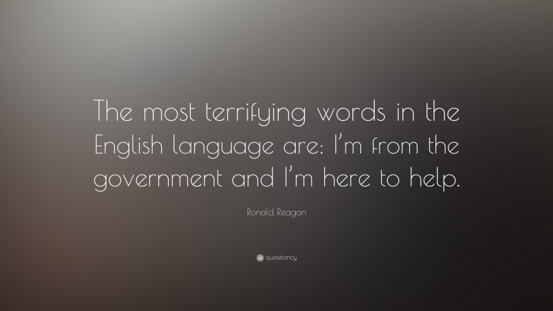 Ronald Reagan Quote: “The most terrifying words in the English language are: I’m from the government and I’m here to help.”