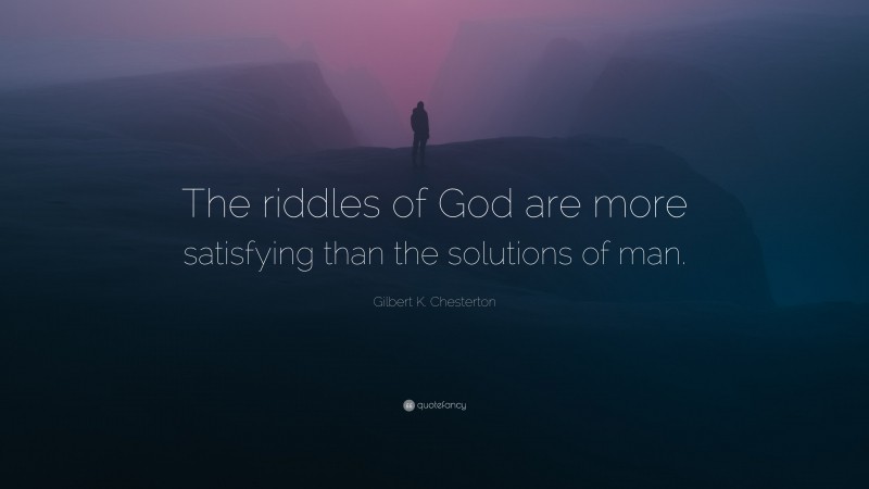 Gilbert K. Chesterton Quote: “The riddles of God are more satisfying than the solutions of man.”