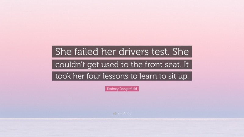 Rodney Dangerfield Quote: “She failed her drivers test. She couldn’t get used to the front seat. It took her four lessons to learn to sit up.”
