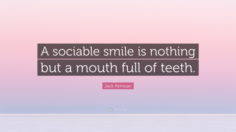 Jack Kerouac Quote: “A sociable smile is nothing but a mouth full of teeth.”