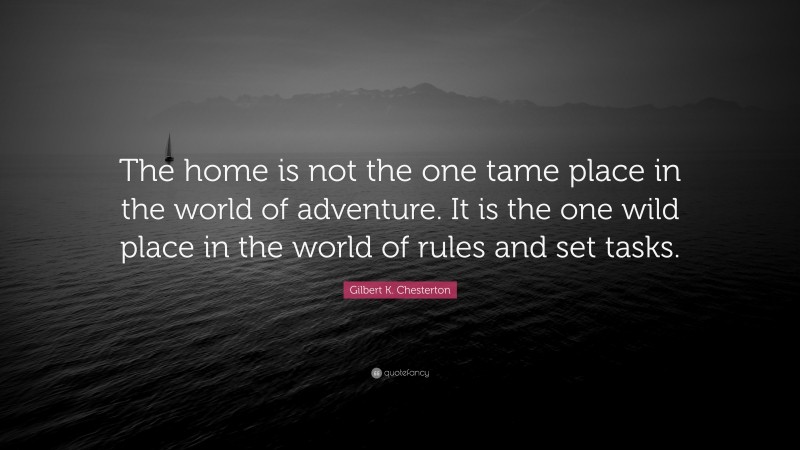 Gilbert K. Chesterton Quote: “The home is not the one tame place in the world of adventure. It is the one wild place in the world of rules and set tasks.”
