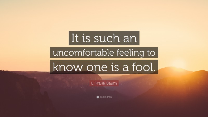 L. Frank Baum Quote: “It is such an uncomfortable feeling to know one is a fool.”