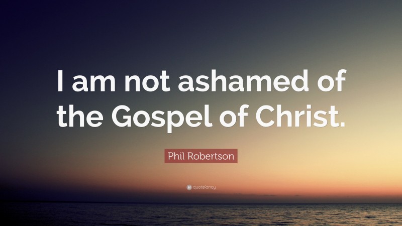 Phil Robertson Quote: “I am not ashamed of the Gospel of Christ.”