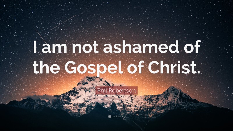Phil Robertson Quote: “I am not ashamed of the Gospel of Christ.”