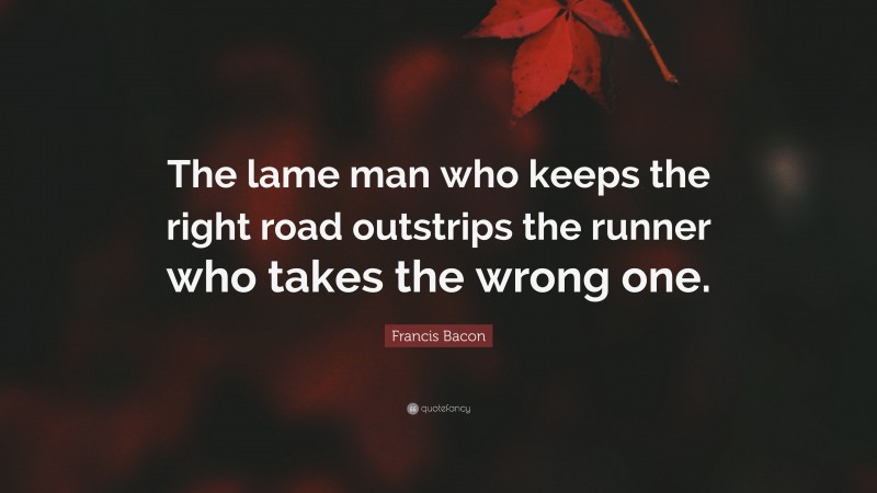 Francis Bacon Quote: “The lame man who keeps the right road outstrips the runner who takes the wrong one.”