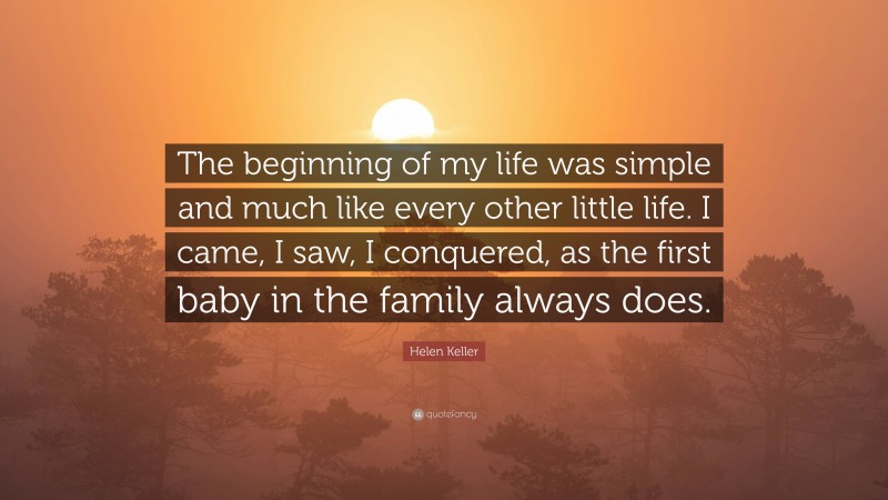 Helen Keller Quote: “The beginning of my life was simple and much like every other little life. I came, I saw, I conquered, as the first baby in the family always does.”