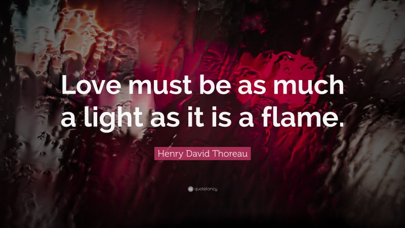 Henry David Thoreau Quote: “Love must be as much a light as it is a flame.”