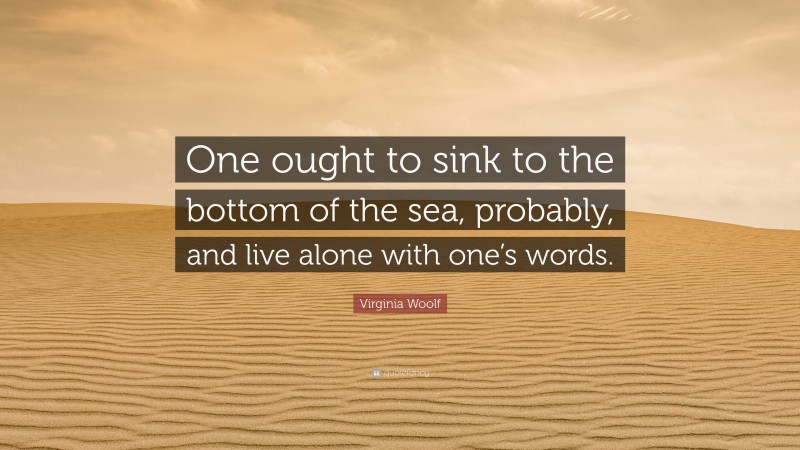Virginia Woolf Quote: “One ought to sink to the bottom of the sea, probably, and live alone with one’s words.”