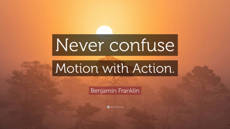 Benjamin Franklin Quote: “Never confuse Motion with Action.”