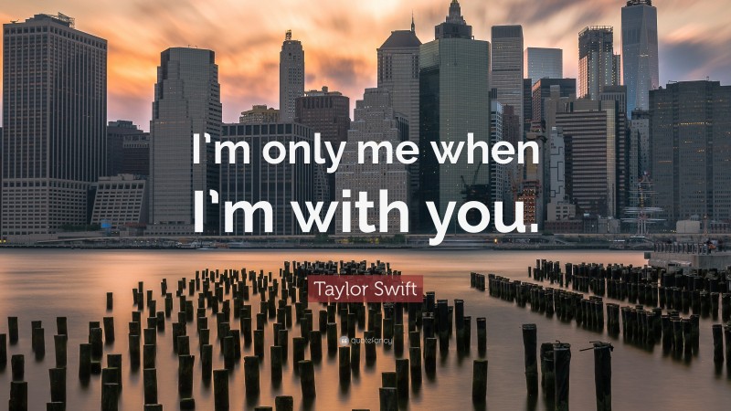 Taylor Swift Quote: “I’m only me when I’m with you.”