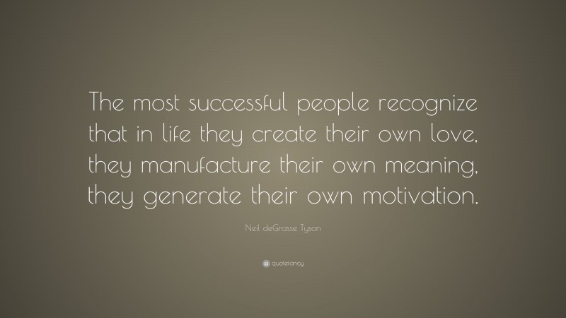 Neil deGrasse Tyson Quote: “The most successful people recognize that in life they create their own love, they manufacture their own meaning, they generate their own motivation.”
