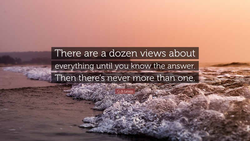 C. S. Lewis Quote: “There are a dozen views about everything until you know the answer. Then there’s never more than one.”