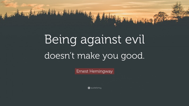 Ernest Hemingway Quote: “Being against evil doesn’t make you good.”