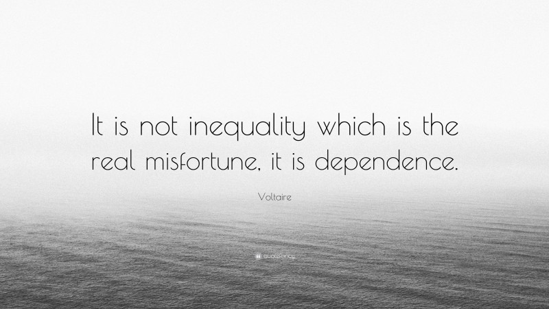 Voltaire Quote: “It is not inequality which is the real misfortune, it is dependence.”