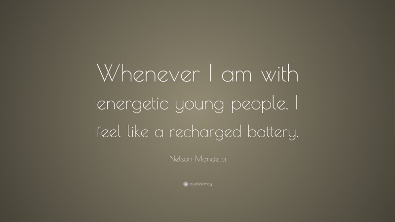 Nelson Mandela Quote: “Whenever I am with energetic young people, I feel like a recharged battery.”