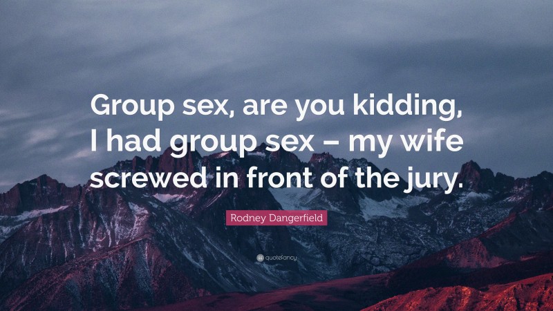 Rodney Dangerfield Quote: “Group sex, are you kidding, I had group sex – my wife screwed in front of the jury.”