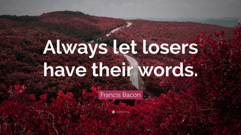 Francis Bacon Quote: “Always let losers have their words.”