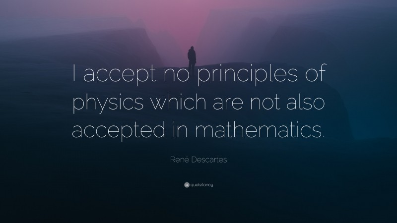 René Descartes Quote: “I accept no principles of physics which are not also accepted in mathematics.”