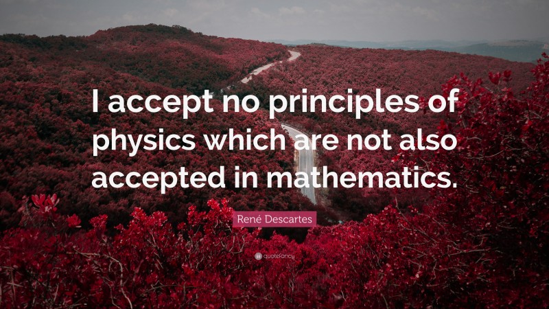 René Descartes Quote: “I accept no principles of physics which are not also accepted in mathematics.”