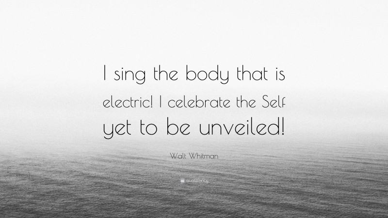 Walt Whitman Quote: “I sing the body that is electric! I celebrate the Self yet to be unveiled!”