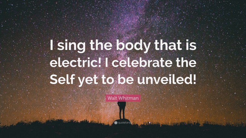 Walt Whitman Quote: “I sing the body that is electric! I celebrate the Self yet to be unveiled!”