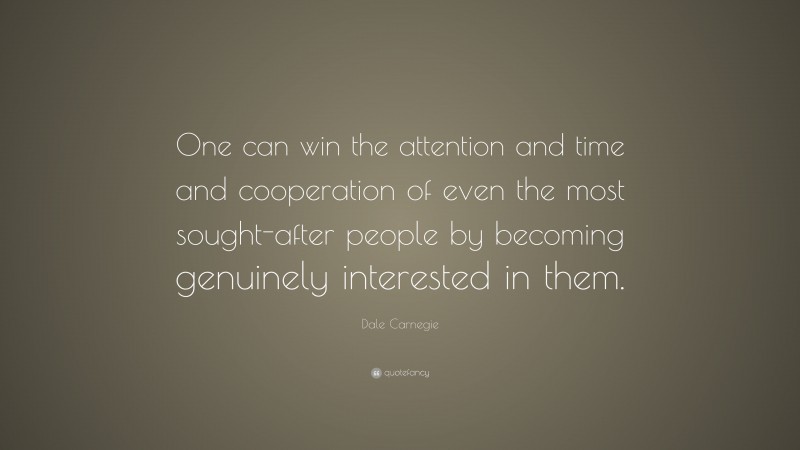 Dale Carnegie Quote: “One can win the attention and time and cooperation of even the most sought-after people by becoming genuinely interested in them.”