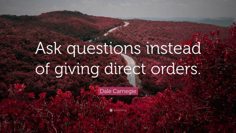 Dale Carnegie Quote: “Ask questions instead of giving direct orders.”