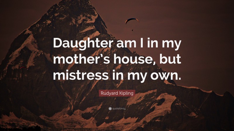 Rudyard Kipling Quote: “Daughter am I in my mother’s house, but mistress in my own.”