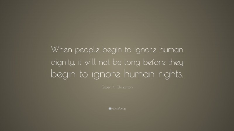 Gilbert K. Chesterton Quote: “When people begin to ignore human dignity, it will not be long before they begin to ignore human rights.”