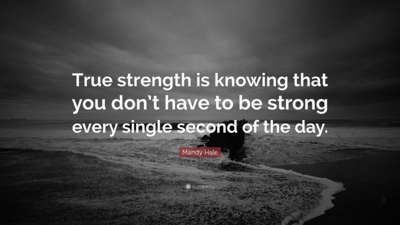 Mandy Hale Quote: “True strength is knowing that you don’t have to be strong every single second of the day.”