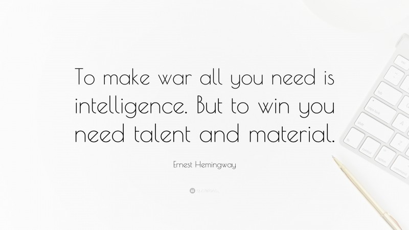 Ernest Hemingway Quote: “To make war all you need is intelligence. But to win you need talent and material.”
