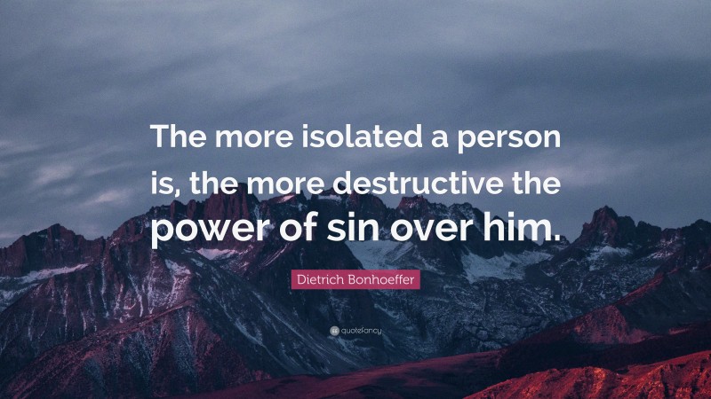 Dietrich Bonhoeffer Quote: “The more isolated a person is, the more destructive the power of sin over him.”