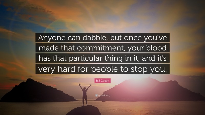 Bill Cosby Quote: “Anyone can dabble, but once you’ve made that commitment, your blood has that particular thing in it, and it’s very hard for people to stop you.”