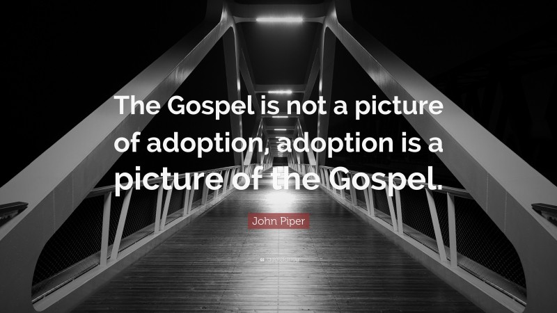 John Piper Quote: “The Gospel is not a picture of adoption, adoption is a picture of the Gospel.”