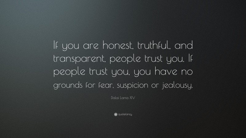 Dalai Lama XIV Quote: “If you are honest, truthful, and transparent, people trust you. If people trust you, you have no grounds for fear, suspicion or jealousy.”
