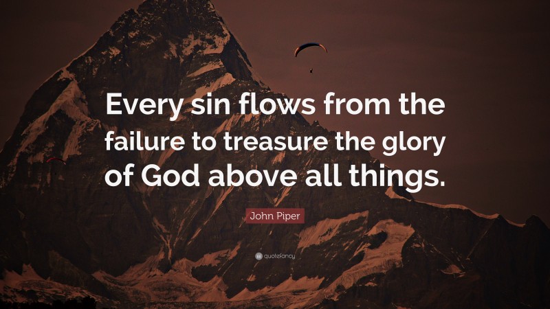 John Piper Quote: “Every sin flows from the failure to treasure the glory of God above all things.”