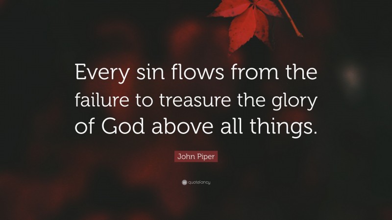 John Piper Quote: “Every sin flows from the failure to treasure the glory of God above all things.”