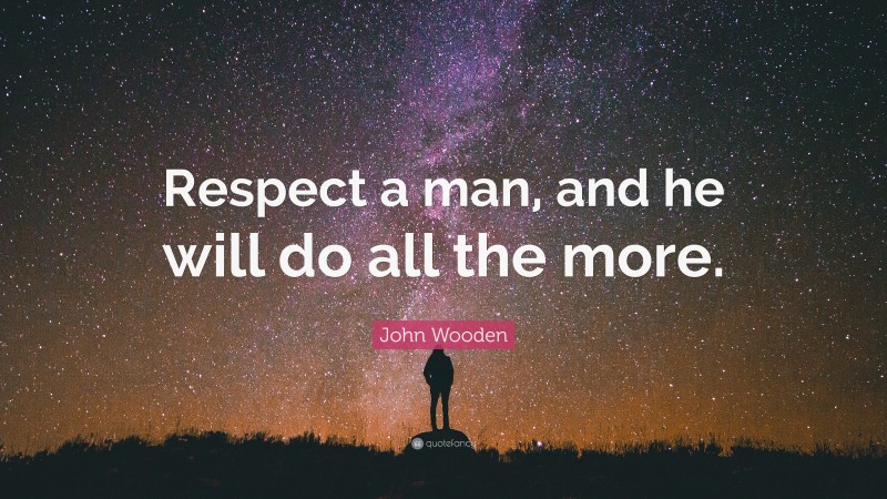 John Wooden Quote: “Respect a man, and he will do all the more.”