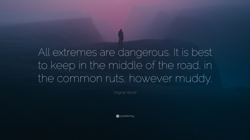 Virginia Woolf Quote: “All extremes are dangerous. It is best to keep in the middle of the road, in the common ruts, however muddy.”