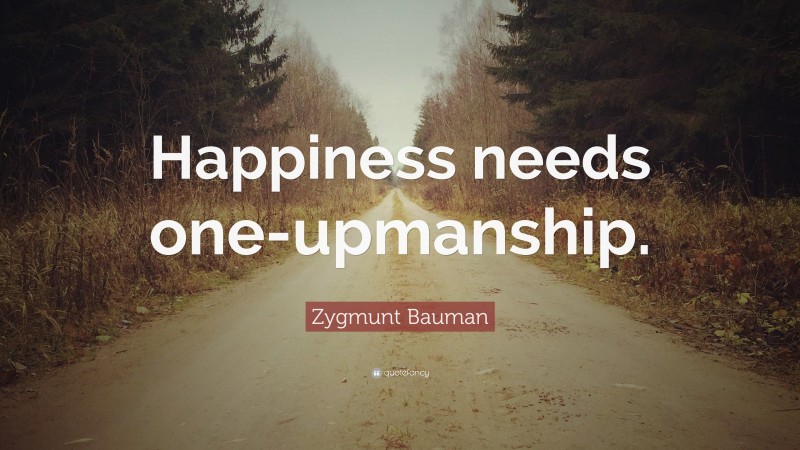 Zygmunt Bauman Quote: “Happiness needs one-upmanship.”