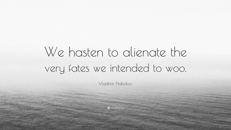 Vladimir Nabokov Quote: “We hasten to alienate the very fates we intended to woo.”