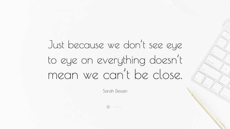 Sarah Dessen Quote: “Just because we don’t see eye to eye on everything doesn’t mean we can’t be close.”