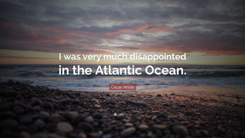 Oscar Wilde Quote: “I was very much disappointed in the Atlantic Ocean.”
