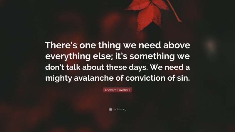 Leonard Ravenhill Quote: “There’s one thing we need above everything else; it’s something we don’t talk about these days. We need a mighty avalanche of conviction of sin.”