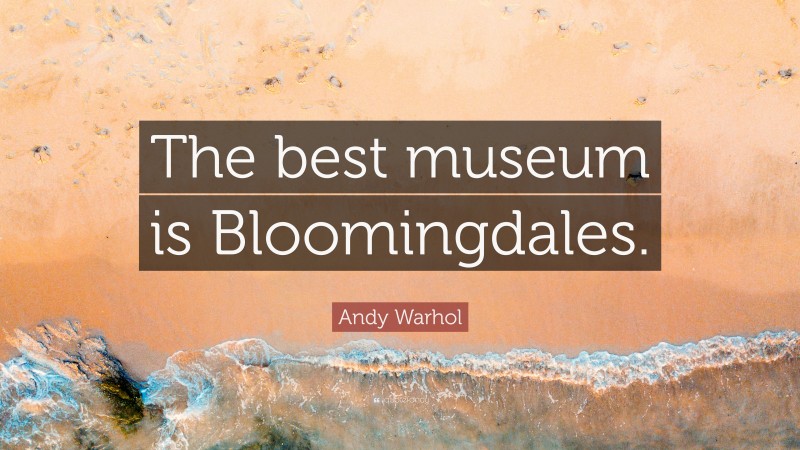 Andy Warhol Quote: “The best museum is Bloomingdales.”